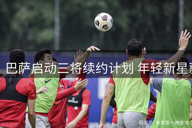 巴萨启动三将续约计划 年轻新星薪资待遇将获提升