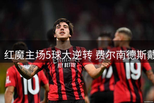 红魔主场5球大逆转 费尔南德斯戴帽闪耀梦剧场
