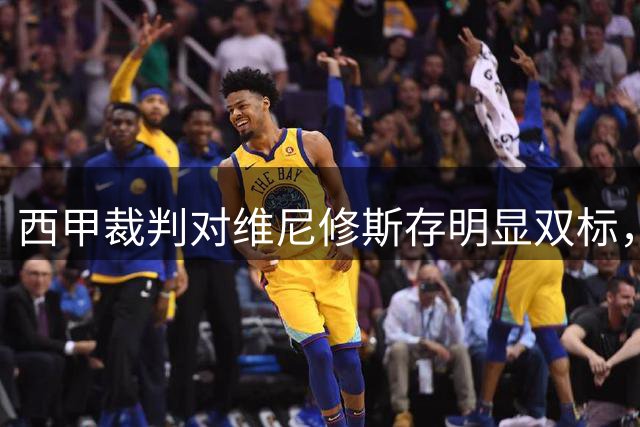西甲裁判对维尼修斯存明显双标，皇马表达强烈不满