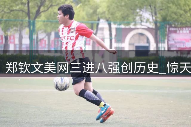 郑钦文美网三进八强创历史 惊天逆转诠释冠军信念